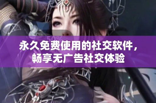 永久免费使用的社交软件，畅享无广告社交体验