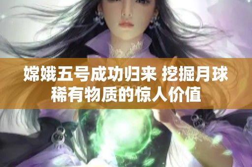 嫦娥五号成功归来 挖掘月球稀有物质的惊人价值