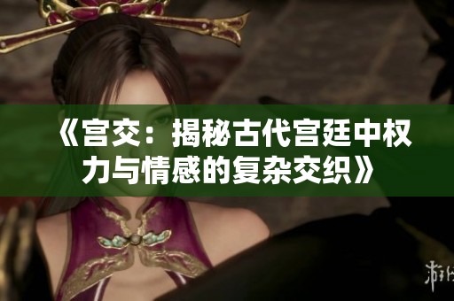 《宫交：揭秘古代宫廷中权力与情感的复杂交织》