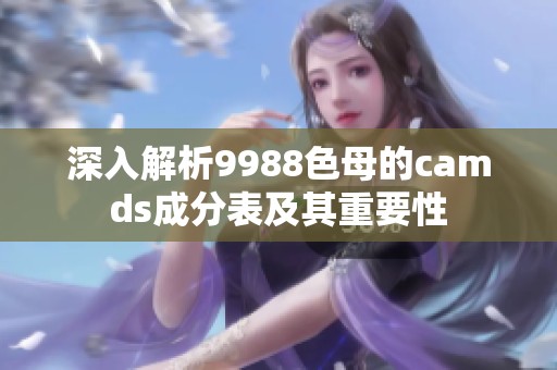 深入解析9988色母的camds成分表及其重要性