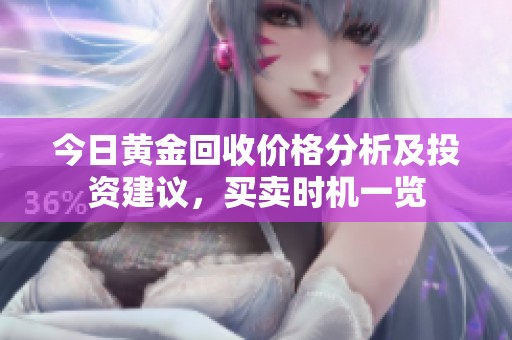 今日黄金回收价格分析及投资建议，买卖时机一览