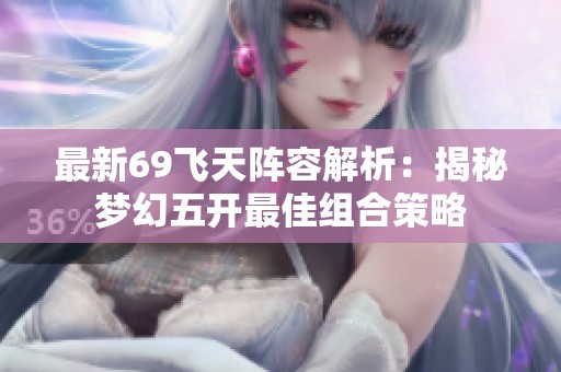 最新69飞天阵容解析：揭秘梦幻五开最佳组合策略