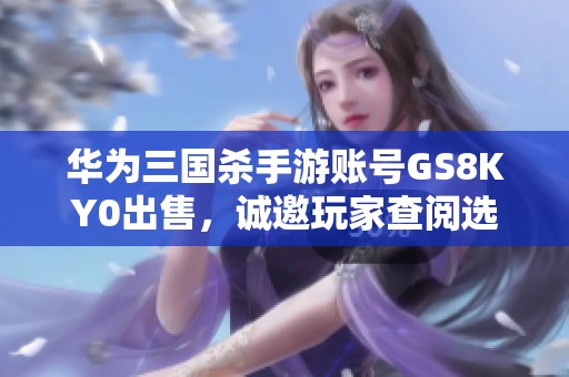 华为三国杀手游账号GS8KY0出售，诚邀玩家查阅选购！