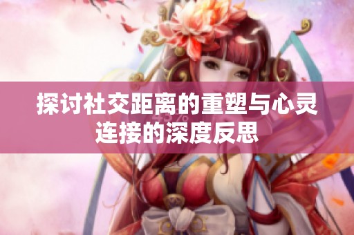 探讨社交距离的重塑与心灵连接的深度反思