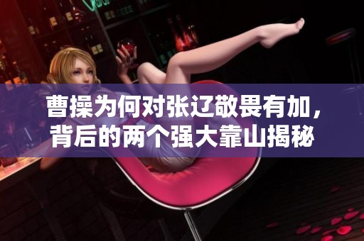 曹操为何对张辽敬畏有加，背后的两个强大靠山揭秘