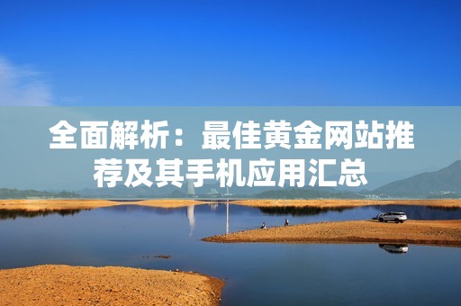 全面解析：最佳黄金网站推荐及其手机应用汇总