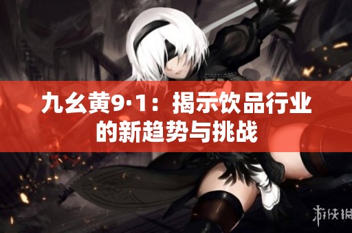 九幺黄9·1：揭示饮品行业的新趋势与挑战