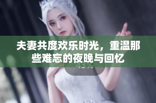 夫妻共度欢乐时光，重温那些难忘的夜晚与回忆