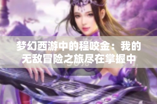 梦幻西游中的程咬金：我的无敌冒险之旅尽在掌握中