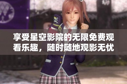 享受星空影院的无限免费观看乐趣，随时随地观影无忧