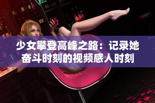 少女攀登高峰之路：记录她奋斗时刻的视频感人时刻
