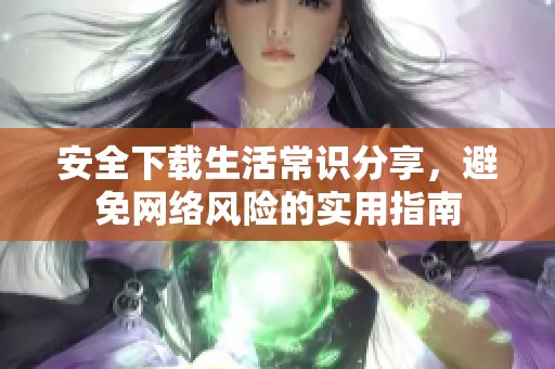 安全下载生活常识分享，避免网络风险的实用指南
