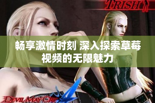 畅享激情时刻 深入探索草莓视频的无限魅力