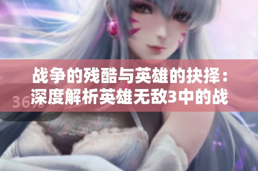 战争的残酷与英雄的抉择：深度解析英雄无敌3中的战斗与破坏