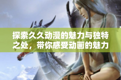探索久久动漫的魅力与独特之处，带你感受动画的魅力世界