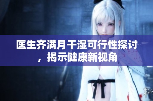 医生齐满月干湿可行性探讨，揭示健康新视角