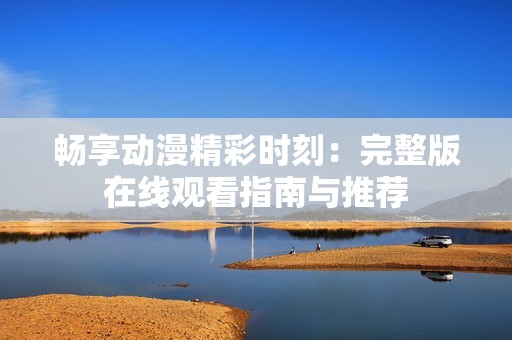 畅享动漫精彩时刻：完整版在线观看指南与推荐