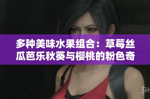 多种美味水果组合：草莓丝瓜芭乐秋葵与樱桃的粉色奇遇记