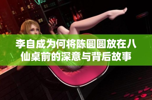 李自成为何将陈圆圆放在八仙桌前的深意与背后故事