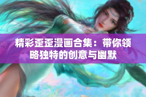 精彩歪歪漫画合集：带你领略独特的创意与幽默