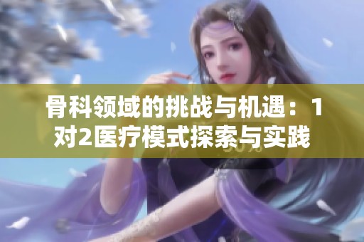 骨科领域的挑战与机遇：1对2医疗模式探索与实践