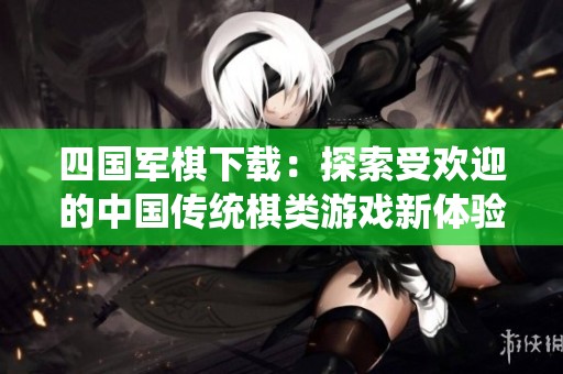 四国军棋下载：探索受欢迎的中国传统棋类游戏新体验