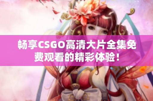 畅享CSGO高清大片全集免费观看的精彩体验！