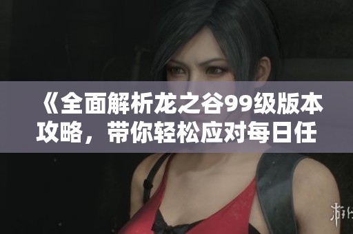 《全面解析龙之谷99级版本攻略，带你轻松应对每日任务》