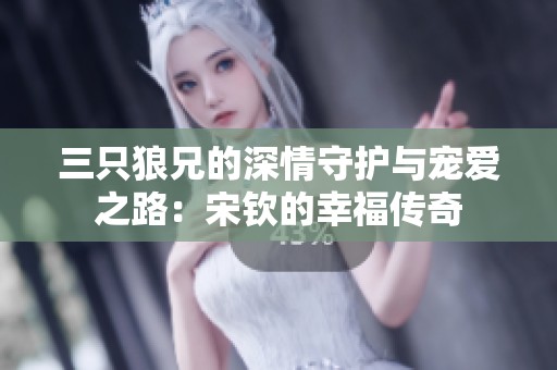 三只狼兄的深情守护与宠爱之路：宋钦的幸福传奇