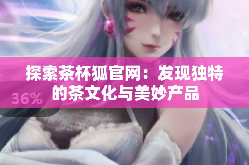 探索茶杯狐官网：发现独特的茶文化与美妙产品
