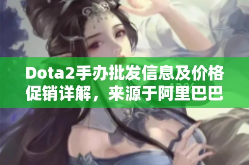 Dota2手办批发信息及价格促销详解，来源于阿里巴巴