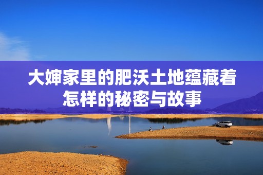 大婶家里的肥沃土地蕴藏着怎样的秘密与故事