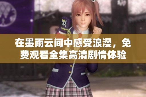 在墨雨云间中感受浪漫，免费观看全集高清剧情体验