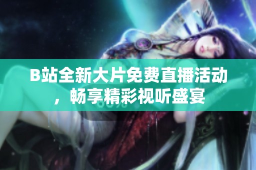 B站全新大片免费直播活动，畅享精彩视听盛宴