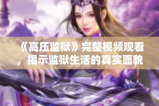 《高压监狱》完整视频观看，揭示监狱生活的真实面貌与挑战