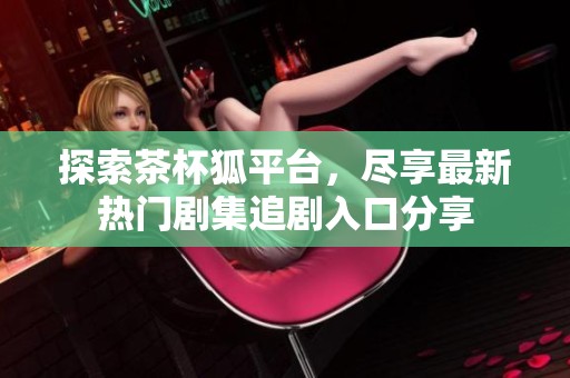 探索茶杯狐平台，尽享最新热门剧集追剧入口分享