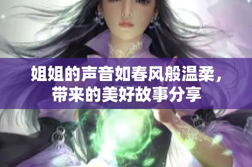 姐姐的声音如春风般温柔，带来的美好故事分享