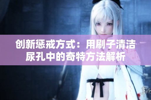 创新惩戒方式：用刷子清洁尿孔中的奇特方法解析