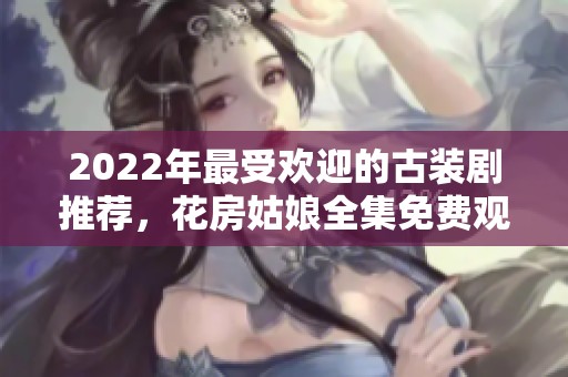 2022年最受欢迎的古装剧推荐，花房姑娘全集免费观看指南