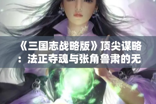 《三国志战略版》顶尖谋略：法正夺魂与张角鲁肃的无敌组合
