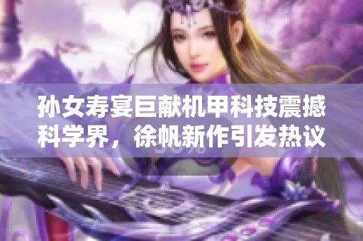 孙女寿宴巨献机甲科技震撼科学界，徐帆新作引发热议