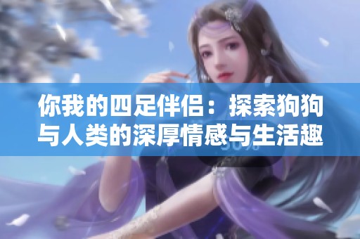 你我的四足伴侣：探索狗狗与人类的深厚情感与生活趣事
