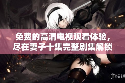 免费的高清电视观看体验，尽在妻子十集完整剧集解锁中