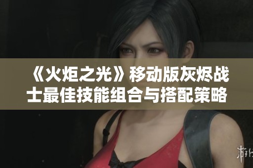 《火炬之光》移动版灰烬战士最佳技能组合与搭配策略解析
