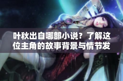 叶秋出自哪部小说？了解这位主角的故事背景与情节发展