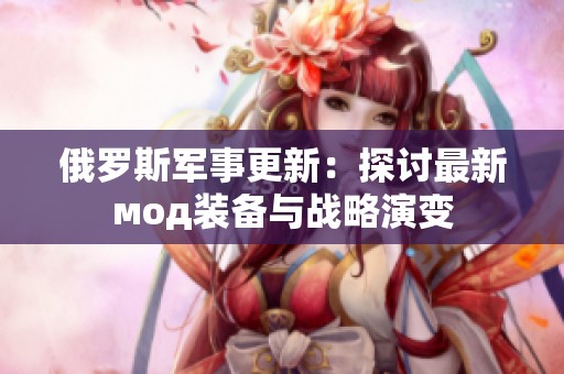 俄罗斯军事更新：探讨最新мод装备与战略演变