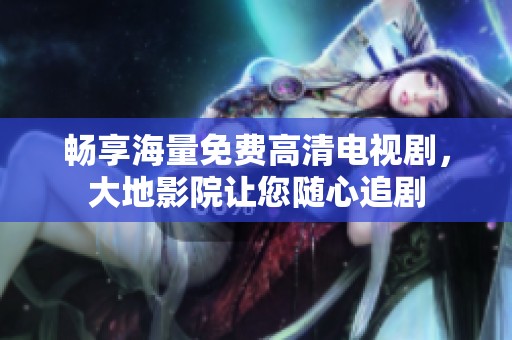 畅享海量免费高清电视剧，大地影院让您随心追剧