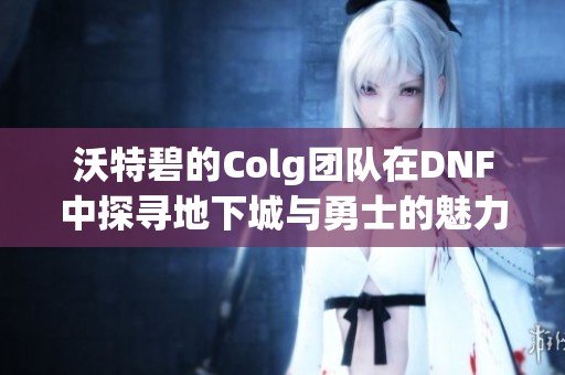 沃特碧的Colg团队在DNF中探寻地下城与勇士的魅力与挑战
