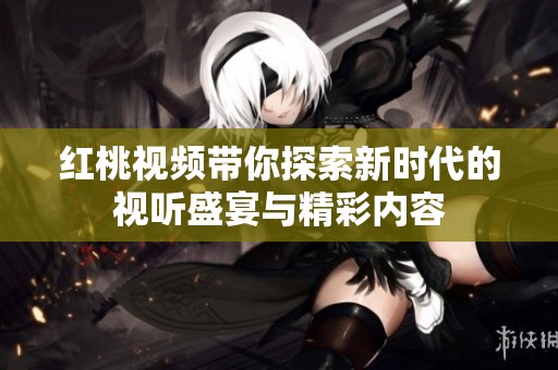 红桃视频带你探索新时代的视听盛宴与精彩内容