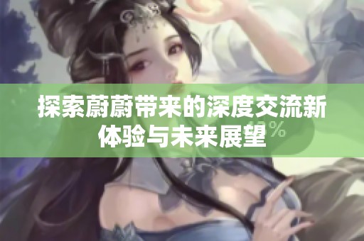探索蔚蔚带来的深度交流新体验与未来展望